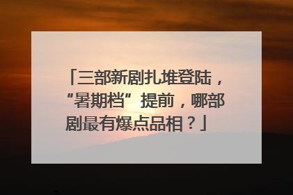 三部新剧扎堆登陆，“暑期档”提前，哪部剧最有爆点品相？