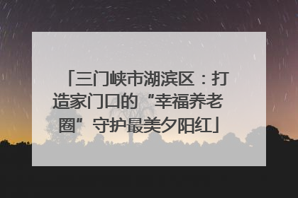 三门峡市湖滨区：打造家门口的“幸福养老圈”守护最美夕阳红