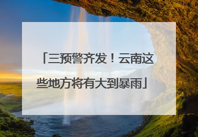 三预警齐发！云南这些地方将有大到暴雨