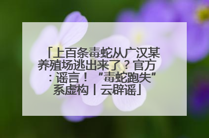 上百条毒蛇从广汉某养殖场逃出来了？官方：谣言！“毒蛇跑失”系虚构丨云辟谣