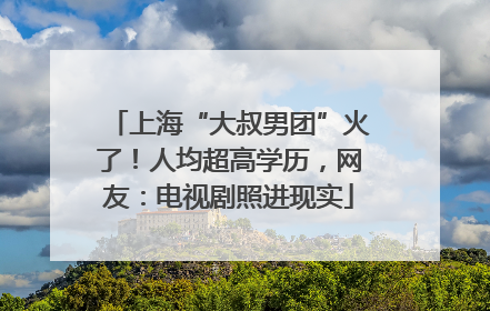 上海“大叔男团”火了！人均超高学历，网友：电视剧照进现实