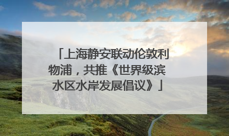 上海静安联动伦敦利物浦，共推《世界级滨水区水岸发展倡议》
