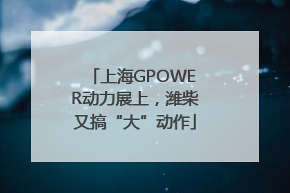 上海GPOWER动力展上，潍柴又搞“大”动作