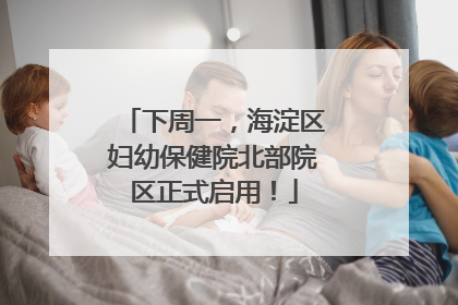 下周一，海淀区妇幼保健院北部院区正式启用！