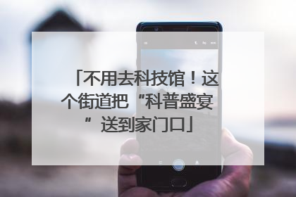 不用去科技馆！这个街道把“科普盛宴”送到家门口