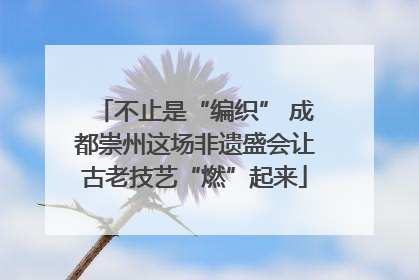 不止是“编织” 成都崇州这场非遗盛会让古老技艺“燃”起来