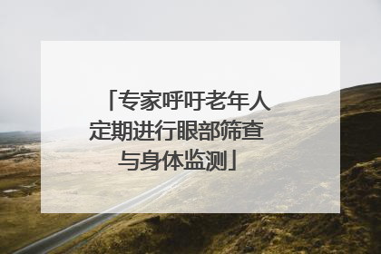 专家呼吁老年人定期进行眼部筛查与身体监测