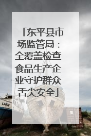 东平县市场监管局：全覆盖检查食品生产企业守护群众舌尖安全