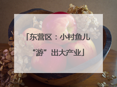 东营区：小村鱼儿“游”出大产业
