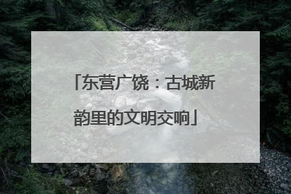 东营广饶：古城新韵里的文明交响