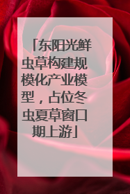 东阳光鲜虫草构建规模化产业模型，占位冬虫夏草窗口期上游