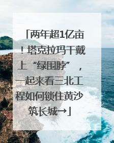 两年超1亿亩！塔克拉玛干戴上“绿围脖”，一起来看三北工程如何锁住黄沙筑长城→
