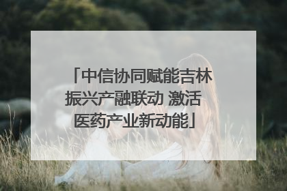 中信协同赋能吉林振兴产融联动 激活医药产业新动能