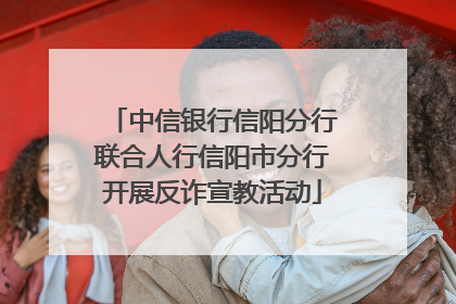 中信银行信阳分行联合人行信阳市分行开展反诈宣教活动