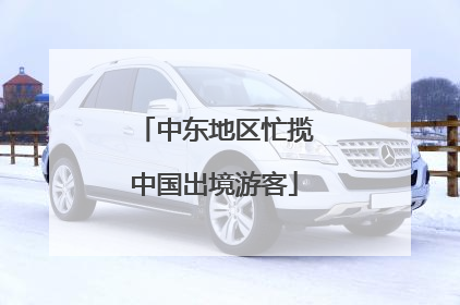 中东地区忙揽中国出境游客