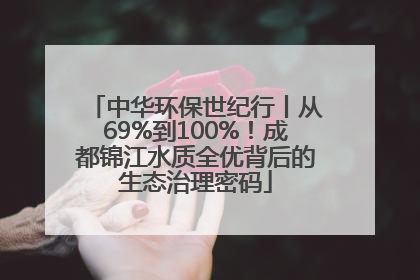 中华环保世纪行丨从69%到100%！成都锦江水质全优背后的生态治理密码