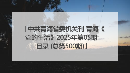 中共青海省委机关刊 青海《党的生活》2025年第05期目录 (总第500期)