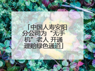 中国人寿安阳分公司为“无手机”老人 开通理赔绿色通道