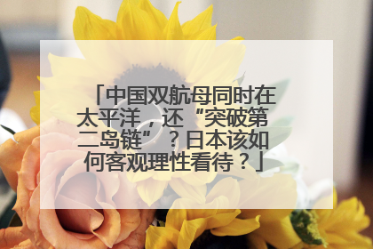 中国双航母同时在太平洋，还“突破第二岛链”？日本该如何客观理性看待？