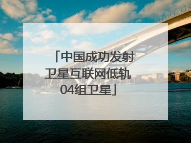 中国成功发射卫星互联网低轨04组卫星