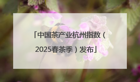 中国茶产业杭州指数（2025春茶季）发布