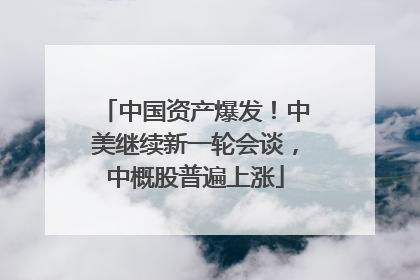 中国资产爆发！中美继续新一轮会谈，中概股普遍上涨