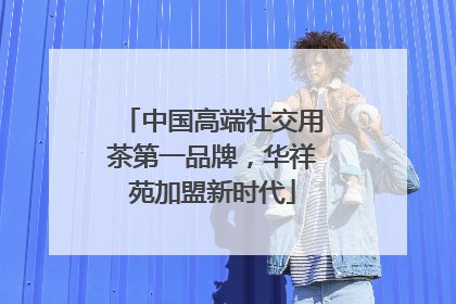 中国高端社交用茶第一品牌，华祥苑加盟新时代