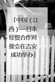 中国（江西）—日本经贸合作对接会在吉安成功举办