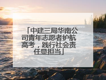 中建三局华南公司青年志愿者护航高考，践行社会责任显担当