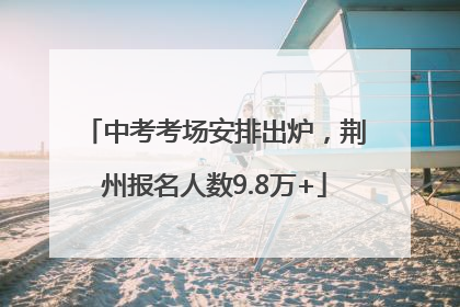 中考考场安排出炉，荆州报名人数9.8万+