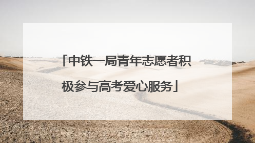 中铁一局青年志愿者积极参与高考爱心服务