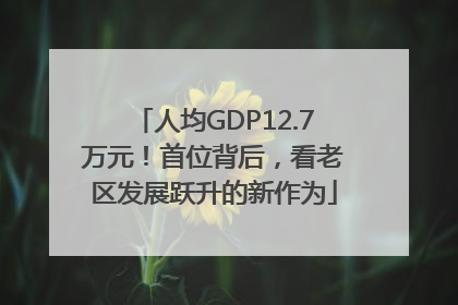 人均GDP12.7万元！首位背后，看老区发展跃升的新作为