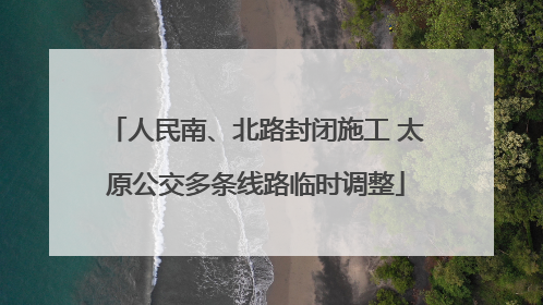 人民南、北路封闭施工 太原公交多条线路临时调整