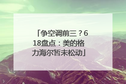 争空调前三？618盘点：美的格力海尔暂未松动