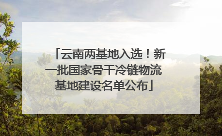 云南两基地入选！新一批国家骨干冷链物流基地建设名单公布