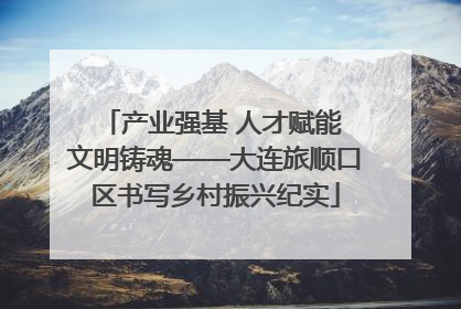 产业强基 人才赋能 文明铸魂——大连旅顺口区书写乡村振兴纪实