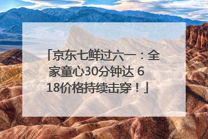 京东七鲜过六一：全家童心30分钟达 618价格持续击穿！