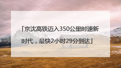 京沈高铁迈入350公里时速新时代，最快2小时29分到达