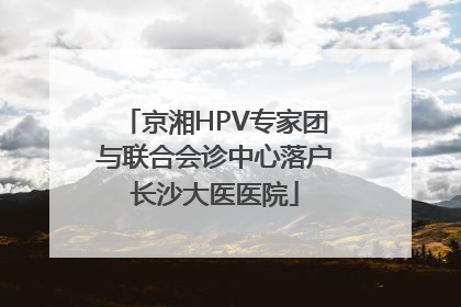京湘HPV专家团与联合会诊中心落户长沙大医医院