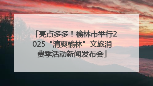 亮点多多！榆林市举行2025“清爽榆林”文旅消费季活动新闻发布会