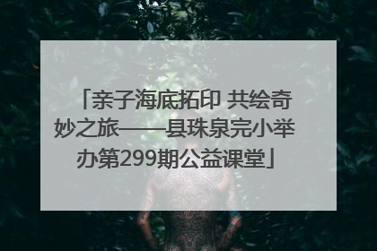 亲子海底拓印 共绘奇妙之旅——县珠泉完小举办第299期公益课堂