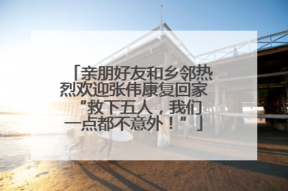 亲朋好友和乡邻热烈欢迎张伟康复回家 “救下五人，我们一点都不意外！”