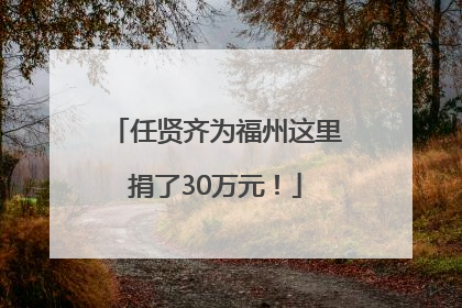 任贤齐为福州这里捐了30万元！