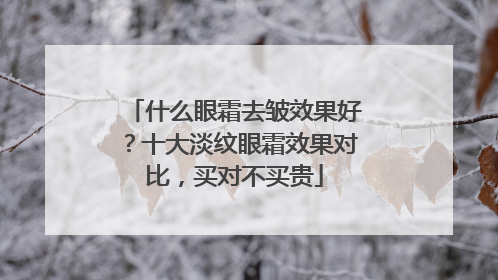 什么眼霜去皱效果好？十大淡纹眼霜效果对比，买对不买贵