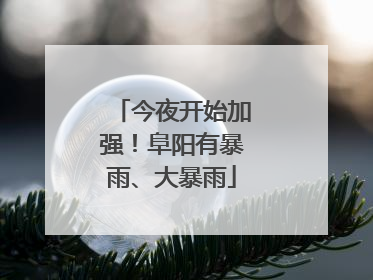 今夜开始加强！阜阳有暴雨、大暴雨