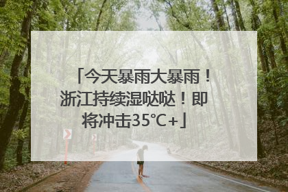 今天暴雨大暴雨！浙江持续湿哒哒！即将冲击35℃+