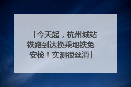 今天起，杭州城站铁路到达换乘地铁免安检！实测很丝滑