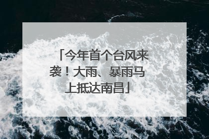 今年首个台风来袭！大雨、暴雨马上抵达南昌