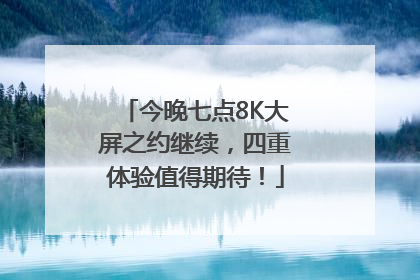 今晚七点8K大屏之约继续，四重体验值得期待！