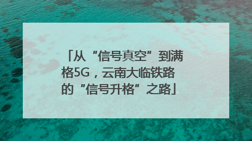 从“信号真空”到满格5G，云南大临铁路的“信号升格”之路